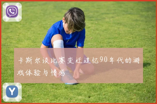 卡斯尔谈比赛变迁追忆90年代的游戏体验与情感