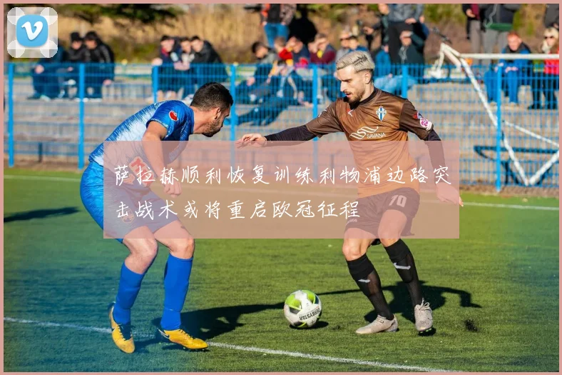 萨拉赫顺利恢复训练利物浦边路突击战术或将重启欧冠征程